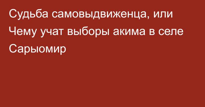 Судьба самовыдвиженца, или Чему учат выборы акима в селе Сарыомир 