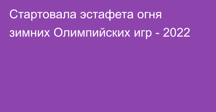 Стартовала эстафета огня зимних Олимпийских игр - 2022