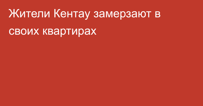 Жители Кентау замерзают в своих квартирах