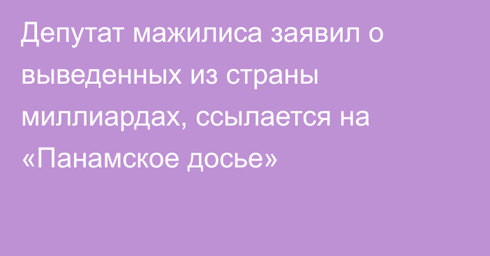 Депутат мажилиса заявил о выведенных из страны миллиардах, ссылается на «Панамское досье»