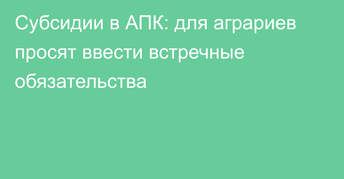 Субсидии в АПК: для аграриев просят ввести встречные обязательства