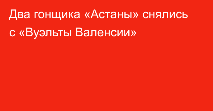 Два гонщика «Астаны» снялись с «Вуэльты Валенсии»