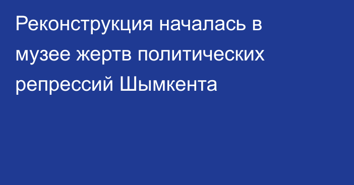 Реконструкция началась в музее жертв политических репрессий Шымкента