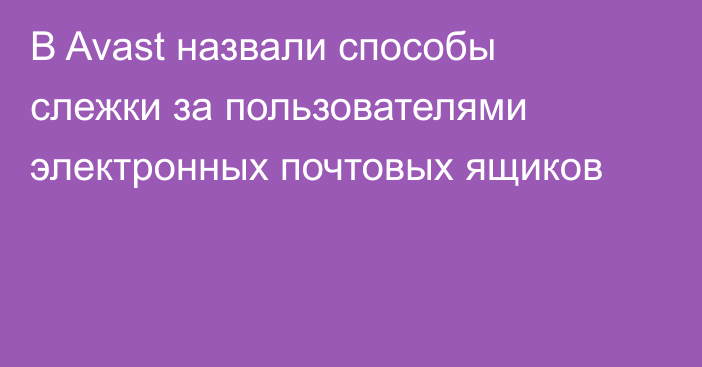 В Avast назвали способы слежки за пользователями электронных почтовых ящиков