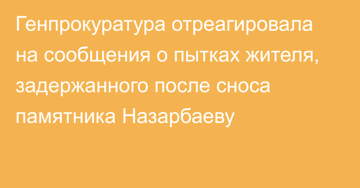 Генпрокуратура отреагировала на сообщения о пытках жителя, задержанного после сноса памятника Назарбаеву