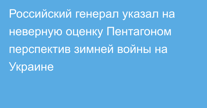 Российский генерал указал на неверную оценку Пентагоном перспектив зимней войны на Украине