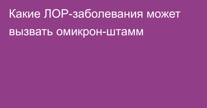 Какие ЛОР-заболевания может вызвать омикрон-штамм