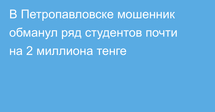 В Петропавловске мошенник обманул ряд студентов почти на  2 миллиона тенге