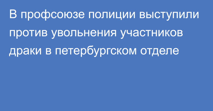 В профсоюзе полиции выступили против увольнения участников драки в петербургском отделе