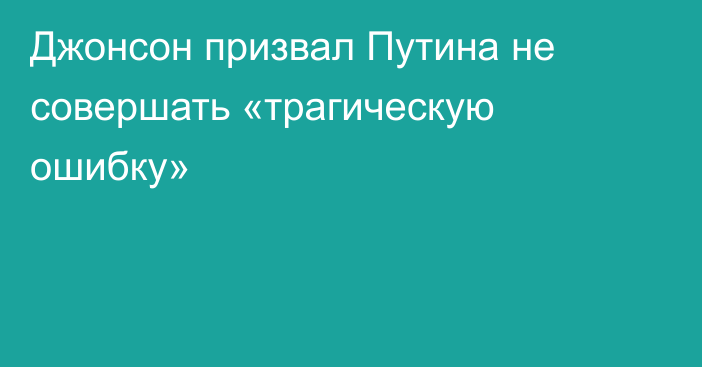 Джонсон призвал Путина не совершать «трагическую ошибку»