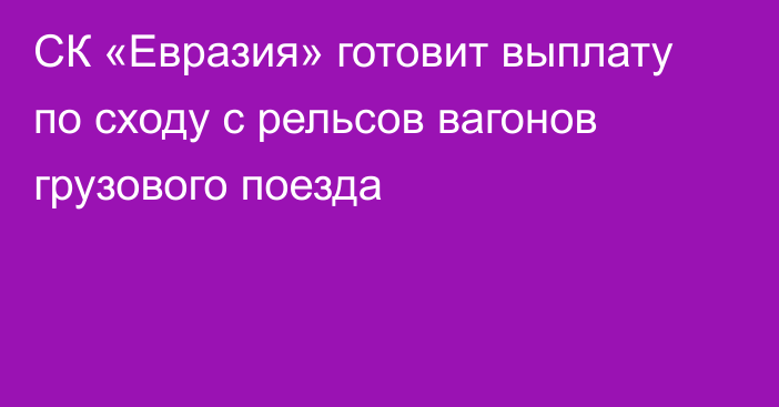 СК «Евразия» готовит выплату по сходу с рельсов вагонов грузового поезда