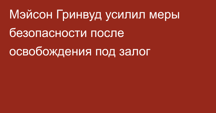 Мэйсон Гринвуд усилил меры безопасности после освобождения под залог