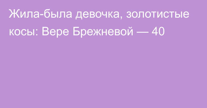 Жила-была девочка, золотистые косы: Вере Брежневой — 40