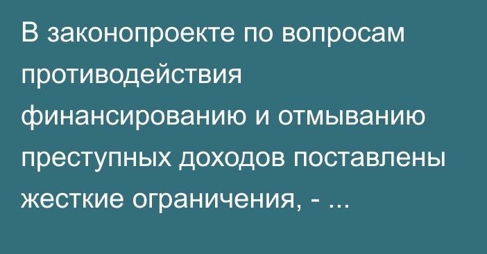 В законопроекте по вопросам противодействия финансированию и отмыванию преступных доходов поставлены жесткие ограничения, - депутат