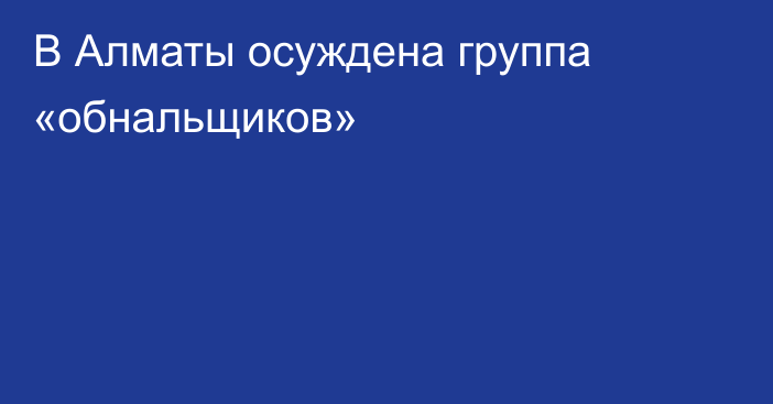 В Алматы осуждена группа «обнальщиков»