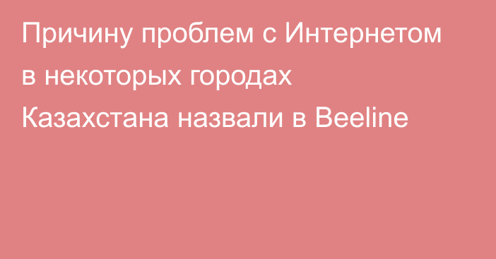 Причину проблем с Интернетом в некоторых городах Казахстана назвали в Beeline