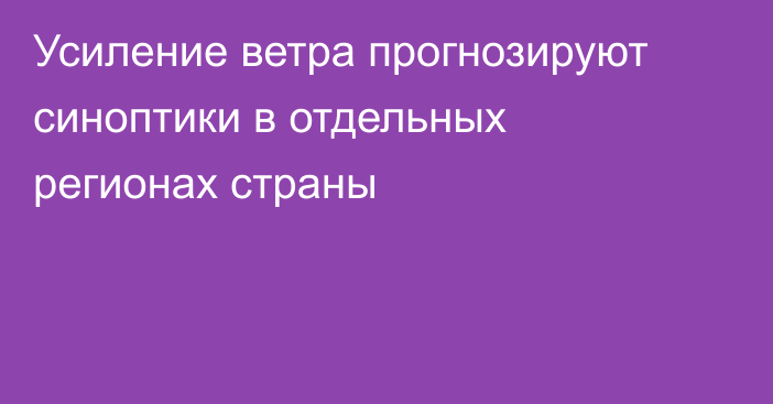 Усиление ветра прогнозируют синоптики в отдельных регионах страны