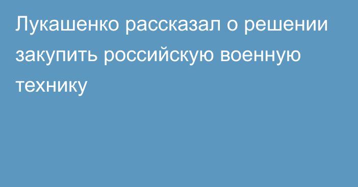 Лукашенко рассказал о решении закупить российскую военную технику