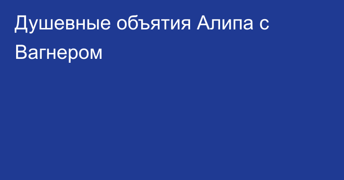 Душевные объятия Алипа с Вагнером