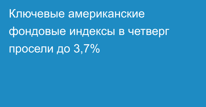 Ключевые американские фондовые индексы в четверг просели до 3,7%