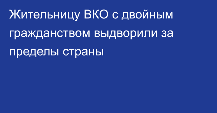 Жительницу ВКО с двойным гражданством выдворили за пределы страны