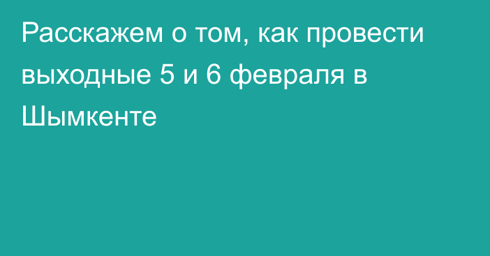 Расскажем о том, как провести выходные 5 и 6 февраля в Шымкенте