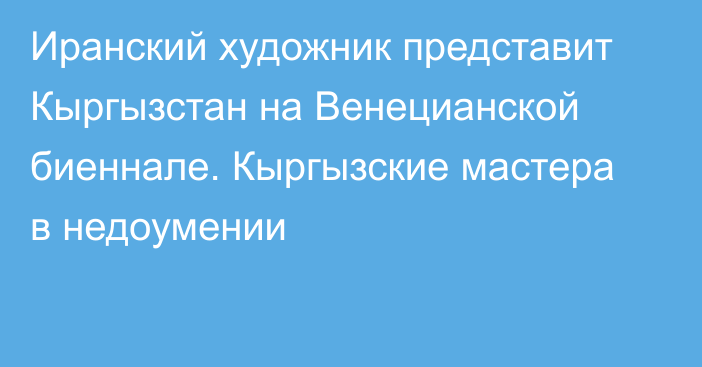 Иранский художник представит Кыргызстан на Венецианской биеннале. Кыргызские мастера в недоумении