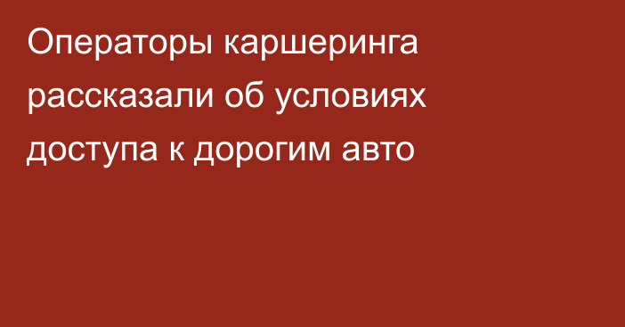 Операторы каршеринга рассказали об условиях доступа к дорогим авто