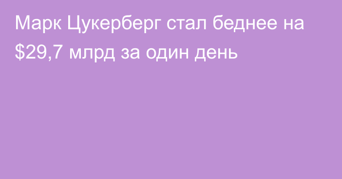 Марк Цукерберг стал беднее на $29,7 млрд за один день