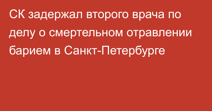 СК задержал второго врача по делу о смертельном отравлении барием в Санкт-Петербурге