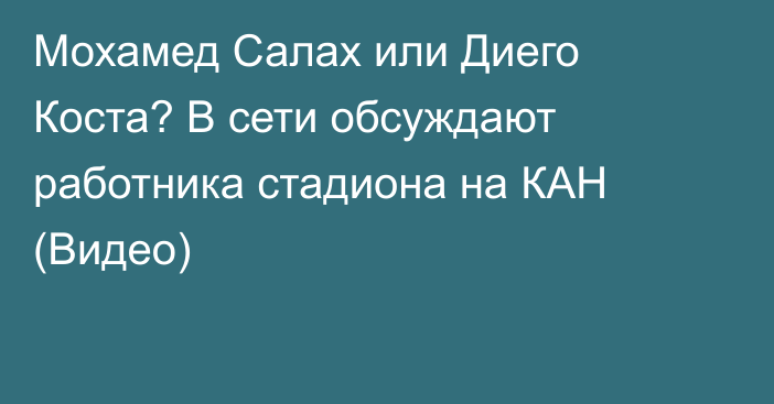 Мохамед Салах или Диего Коста? В сети обсуждают работника стадиона на КАН (Видео)