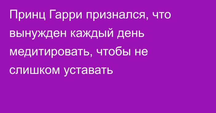 Принц Гарри признался, что вынужден каждый день медитировать, чтобы не слишком уставать