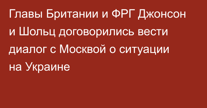 Главы Британии и ФРГ Джонсон и Шольц договорились вести диалог с Москвой о ситуации на Украине