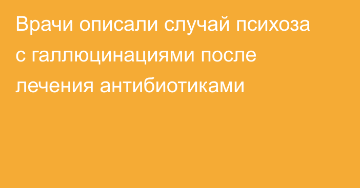 Врачи описали случай психоза с галлюцинациями после лечения антибиотиками