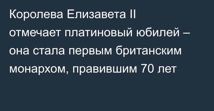 Королева Елизавета II отмечает платиновый юбилей – она стала первым британским монархом, правившим 70 лет