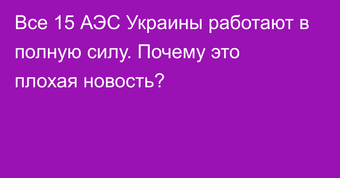 Все 15 АЭС Украины работают в полную силу. Почему это плохая новость?