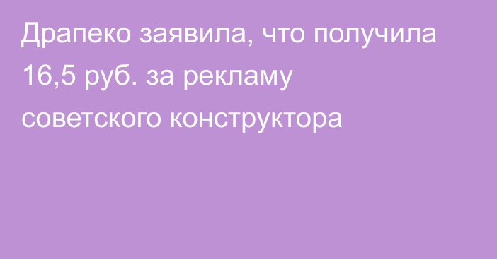 Драпеко заявила, что получила 16,5 руб. за рекламу советского конструктора