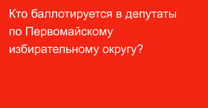 Кто баллотируется в депутаты по Первомайскому избирательному округу?