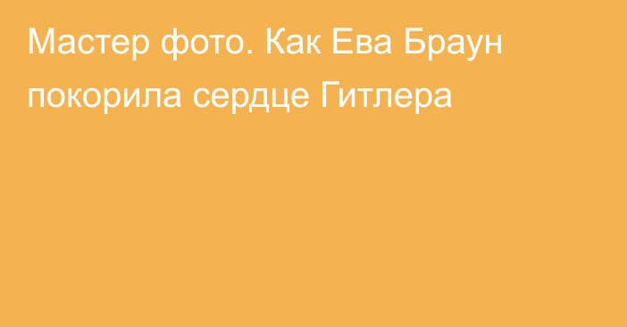 Мастер фото. Как Ева Браун покорила сердце Гитлера