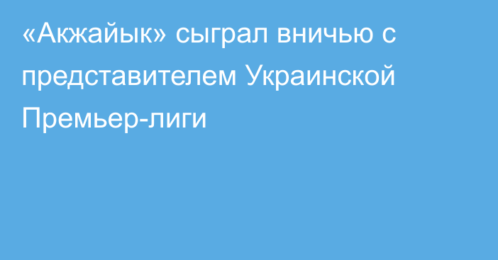 «Акжайык» сыграл вничью с представителем Украинской Премьер-лиги