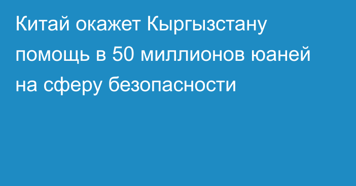 Китай окажет Кыргызстану помощь в 50 миллионов юаней на сферу безопасности