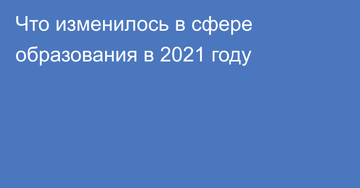 Что изменилось в сфере образования в 2021 году