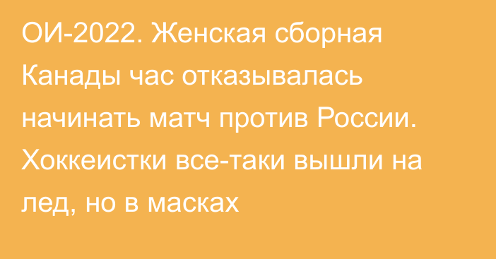 ОИ-2022. Женская сборная Канады час отказывалась начинать матч против России. Хоккеистки все-таки вышли на лед, но в масках