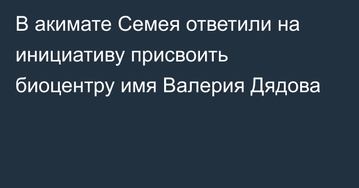 В акимате Семея ответили на инициативу присвоить биоцентру имя Валерия Дядова