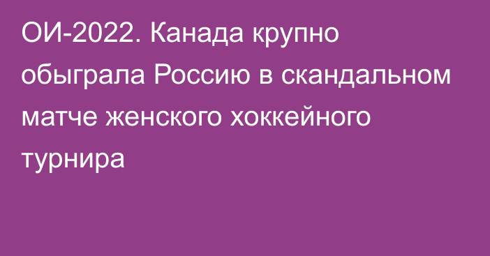 ОИ-2022. Канада крупно обыграла Россию в скандальном матче женского хоккейного турнира