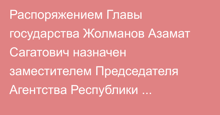 Распоряжением Главы государства Жолманов Азамат Сагатович назначен заместителем Председателя Агентства Республики Казахстан по делам государственной службы