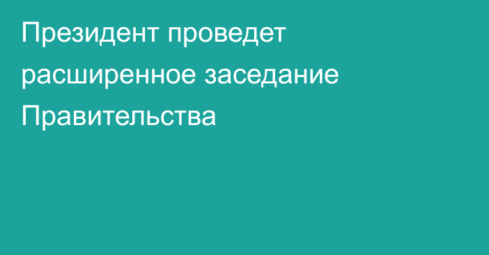 Президент проведет расширенное заседание Правительства