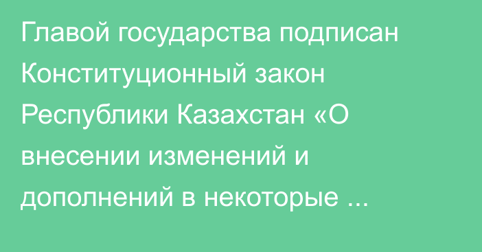 Главой государства подписан Конституционный закон Республики Казахстан «О внесении изменений и дополнений  в некоторые конституционные законы Республики Казахстан»