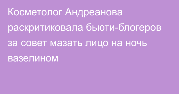 Косметолог Андреанова раскритиковала бьюти-блогеров за совет мазать лицо на ночь вазелином