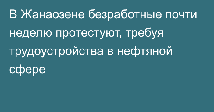 В Жанаозене безработные почти неделю протестуют, требуя трудоустройства в нефтяной сфере